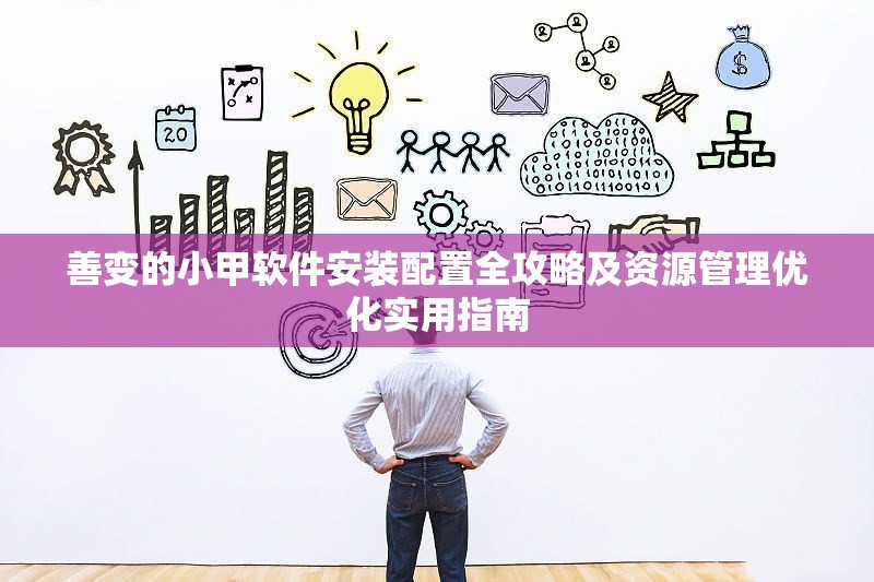 善变的小甲软件安装配置全攻略及资源管理优化实用指南