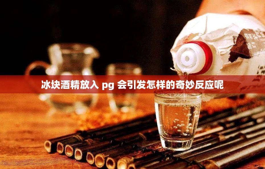 冰块酒精放入 pg 会引发怎样的奇妙反应呢