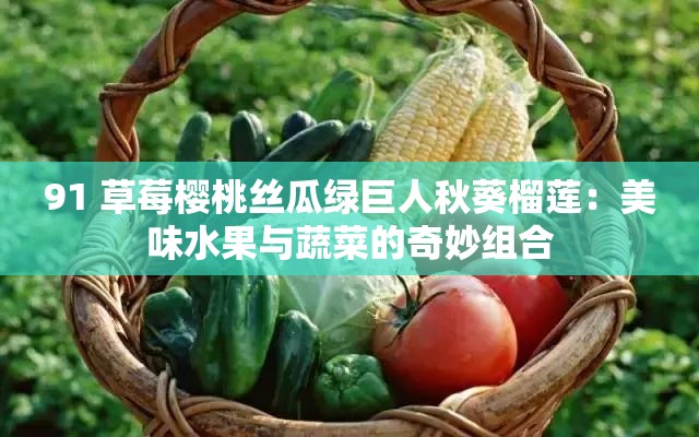 91 草莓樱桃丝瓜绿巨人秋葵榴莲：美味水果与蔬菜的奇妙组合