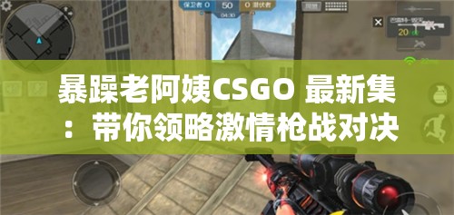暴躁老阿姨CSGO 最新集:带你领略激情枪战对决 暴躁老阿姨CSGO 最新集:带你领略激情枪战对决