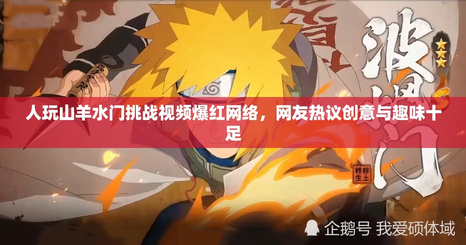 人玩山羊水门挑战视频爆红网络，网友热议创意与趣味十足