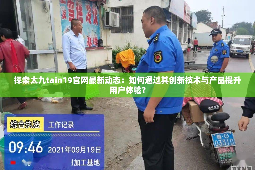 探索太九tain19官网最新动态：如何通过其创新技术与产品提升用户体验？