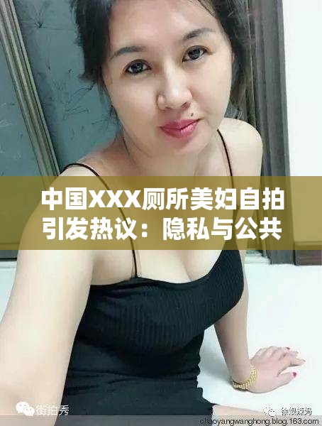 中国XXX厕所美妇自拍引发热议：隐私与公共空间的边界在哪里？