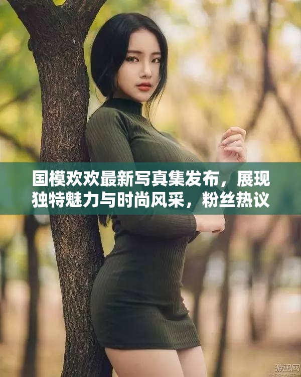 国模欢欢最新写真集发布，展现独特魅力与时尚风采，粉丝热议不断