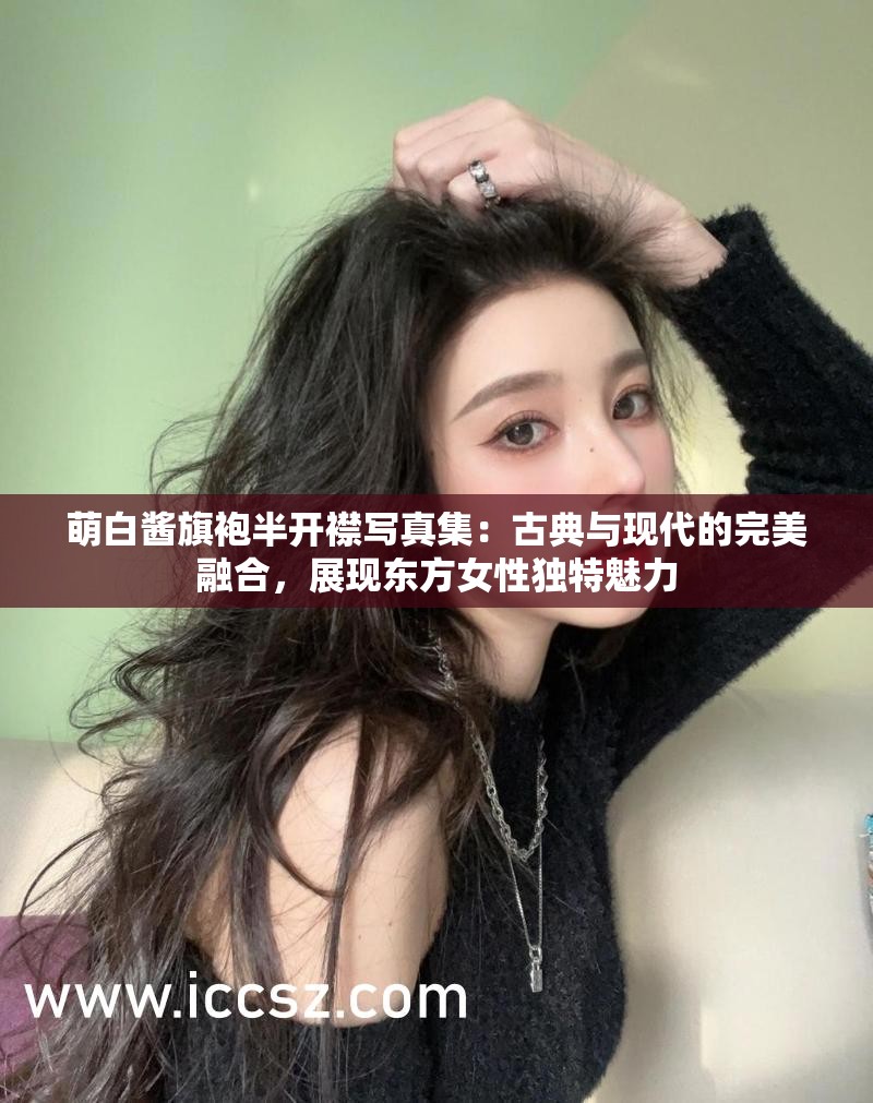 萌白酱旗袍半开襟写真集：古典与现代的完美融合，展现东方女性独特魅力