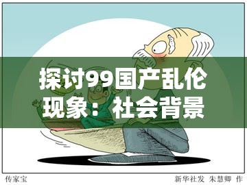 探讨99国产乱伦现象：社会背景、文化影响与心理分析