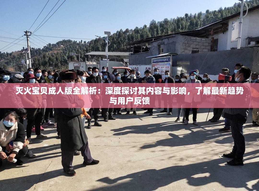 灭火宝贝成人版全解析：深度探讨其内容与影响，了解最新趋势与用户反馈