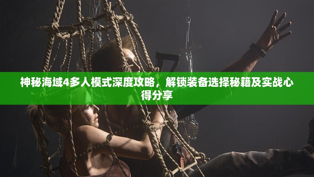 神秘海域4多人模式深度攻略，解锁装备选择秘籍及实战心得分享