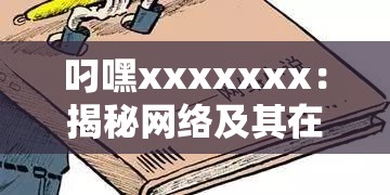 叼嘿xxxxxxx：揭秘网络及其在现代社交中的影响力