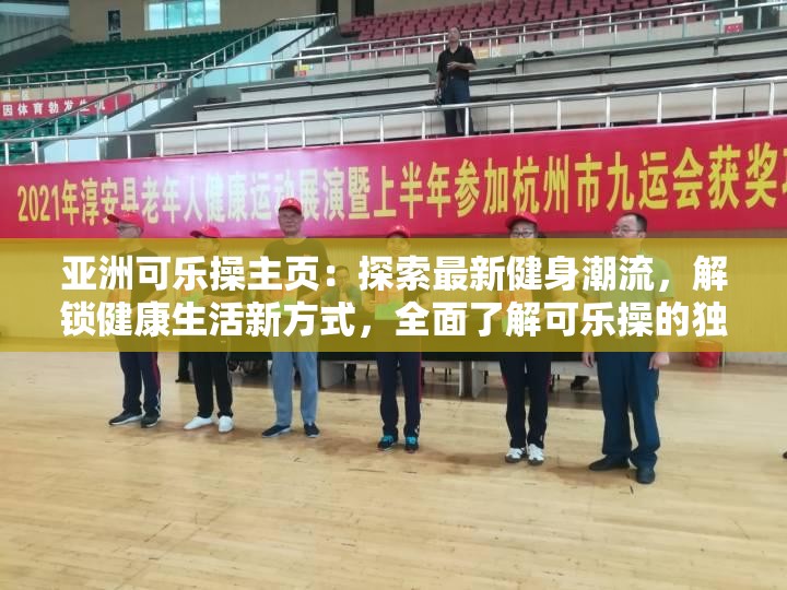亚洲可乐操主页：探索最新健身潮流，解锁健康生活新方式，全面了解可乐操的独特魅力与效果