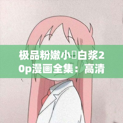 极品粉嫩小泬白浆20p漫画全集：高清画质，细腻描绘，精彩剧情不容错过