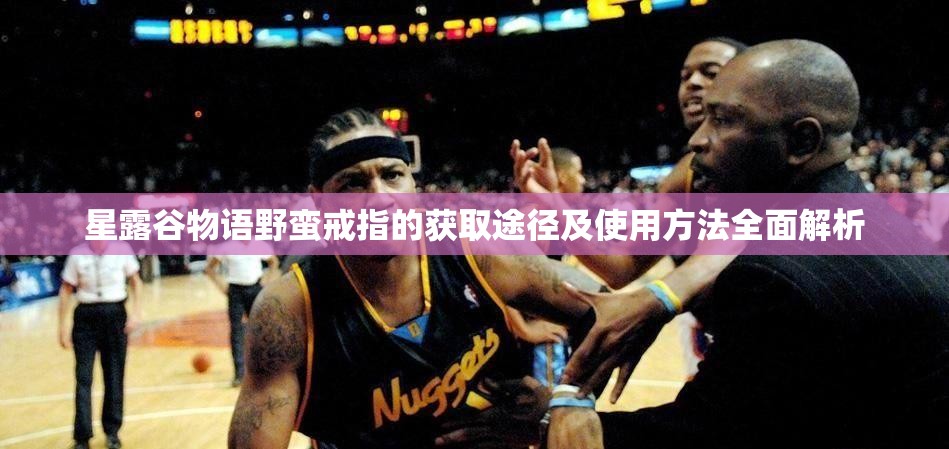 星露谷物语野蛮戒指的获取途径及使用方法全面解析