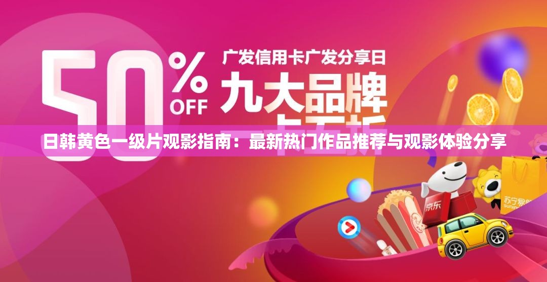 日韩黄色一级片观影指南：最新热门作品推荐与观影体验分享