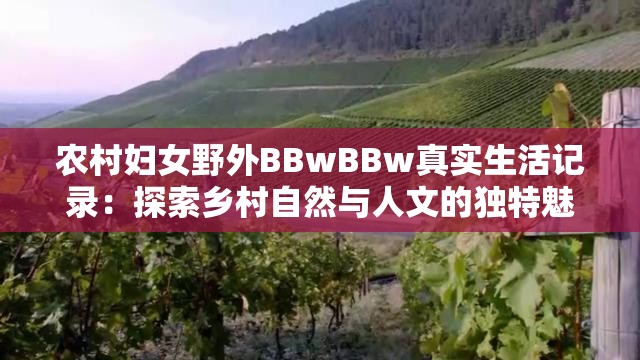 农村妇女野外BBwBBw真实生活记录：探索乡村自然与人文的独特魅力