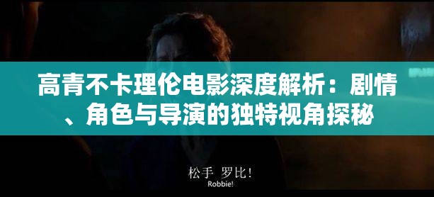 高青不卡理伦电影深度解析：剧情、角色与导演的独特视角探秘