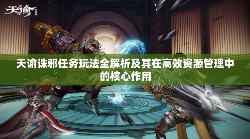 天谕诛邪任务玩法全解析及其在高效资源管理中的核心作用