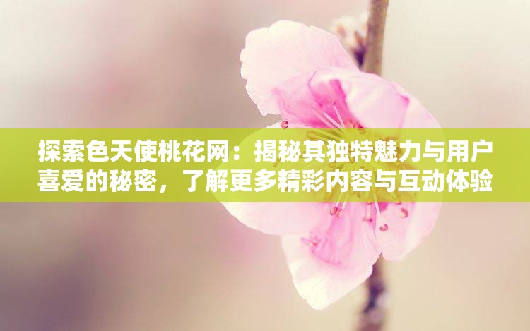 探索色天使桃花网：揭秘其独特魅力与用户喜爱的秘密，了解更多精彩内容与互动体验