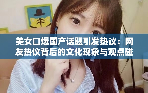美女口爆国产话题引发热议：网友热议背后的文化现象与观点碰撞