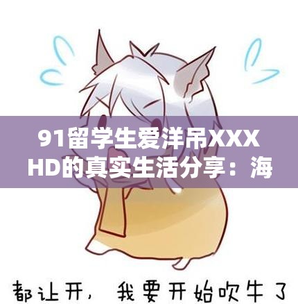 91留学生爱洋吊XXXHD的真实生活分享：海外求学经历与情感故事大揭秘