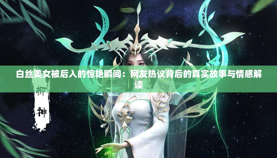 白丝美女被后入的惊艳瞬间：网友热议背后的真实故事与情感解读