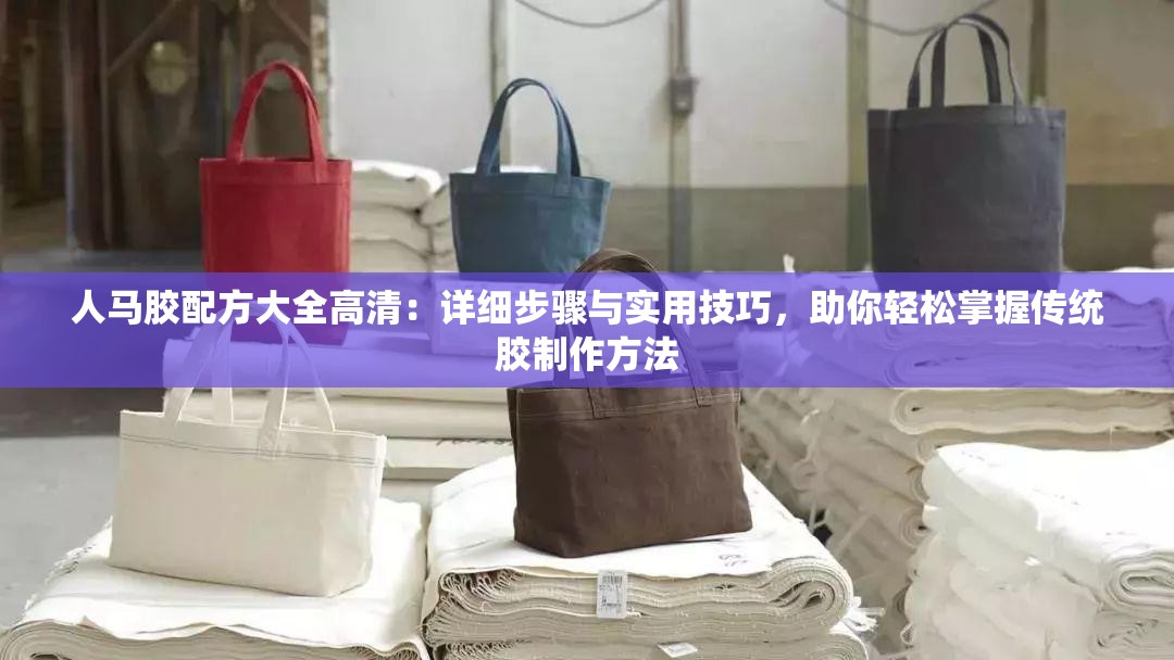 人马胶配方大全高清：详细步骤与实用技巧，助你轻松掌握传统胶制作方法