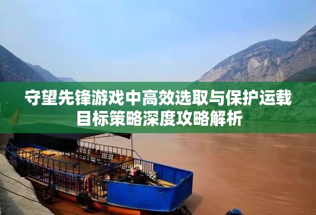 守望先锋游戏中高效选取与保护运载目标策略深度攻略解析