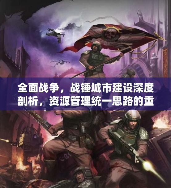 全面战争，战锤城市建设深度剖析，资源管理统一思路的重要性及实战应用