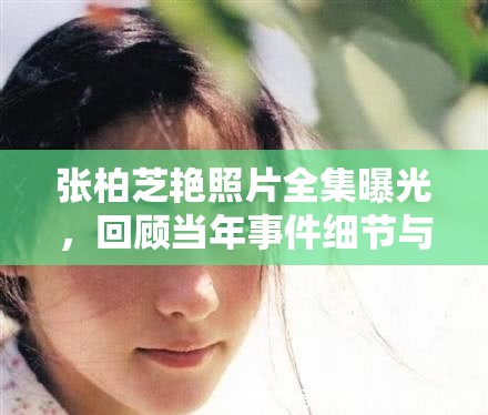 张柏芝艳照片全集曝光，回顾当年事件细节与影响，网友热议不断
