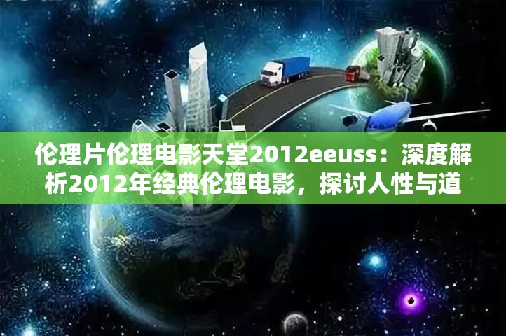 伦理片伦理电影天堂2012eeuss：深度解析2012年经典伦理电影，探讨人性与道德的边界