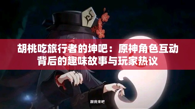 胡桃吃旅行者的坤吧：原神角色互动背后的趣味故事与玩家热议