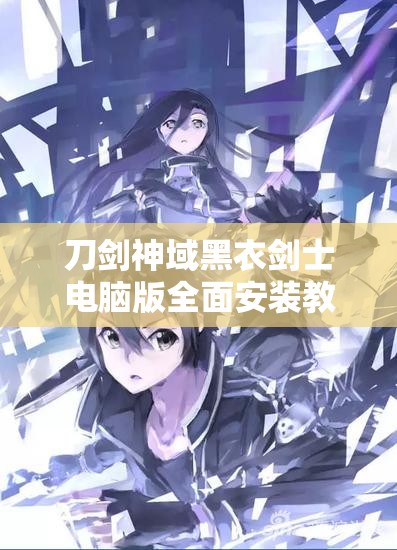 刀剑神域黑衣剑士电脑版全面安装教程及资源管理高效利用与价值最大化攻略