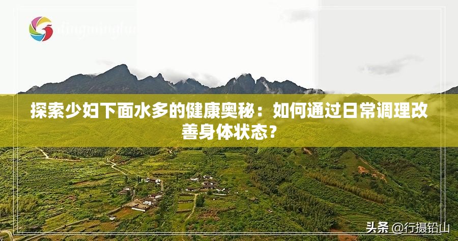 探索少妇下面水多的健康奥秘：如何通过日常调理改善身体状态？