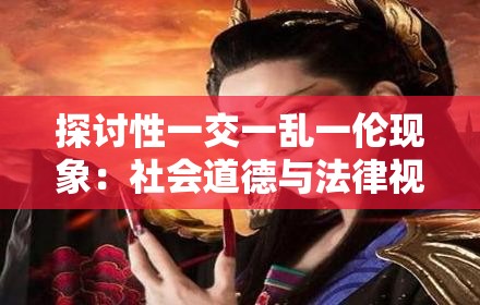 探讨性一交一乱一伦现象：社会道德与法律视角下的深度解析与应对策略