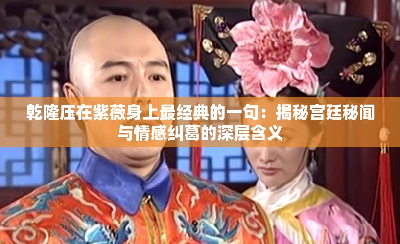乾隆压在紫薇身上最经典的一句：揭秘宫廷秘闻与情感纠葛的深层含义