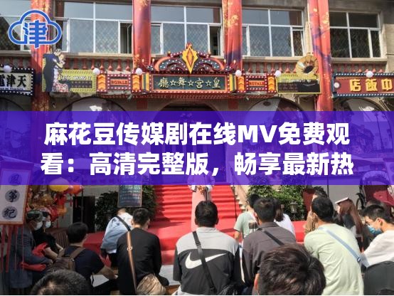 麻花豆传媒剧在线MV免费观看：高清完整版，畅享最新热门影视音乐盛宴