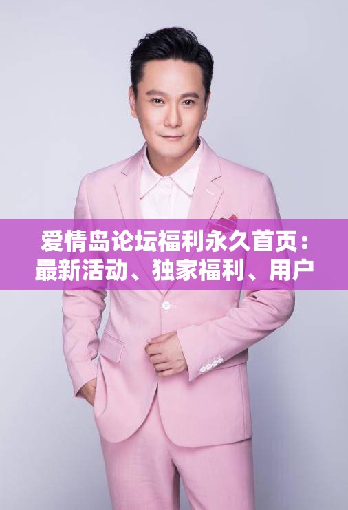 爱情岛论坛福利永久首页：最新活动、独家福利、用户互动全攻略，尽享浪漫与惊喜