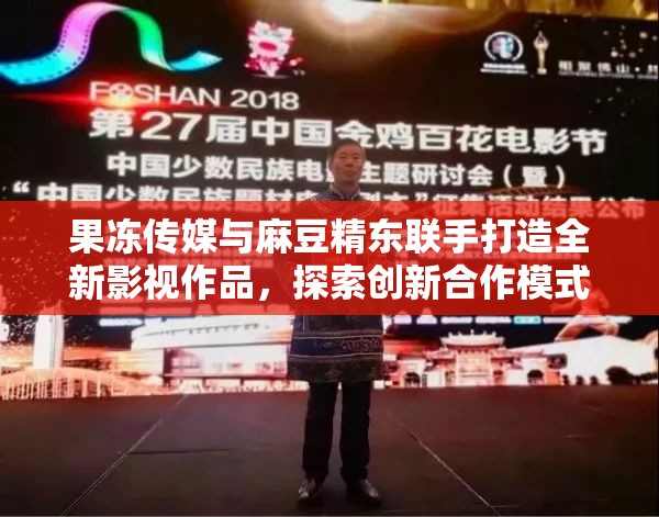 果冻传媒与麻豆精东联手打造全新影视作品，探索创新合作模式引领行业新风向