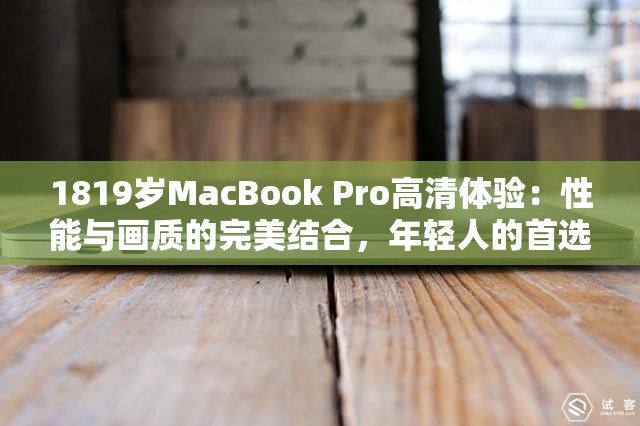 1819岁MacBook Pro高清体验：性能与画质的完美结合，年轻人的首选笔记本电脑