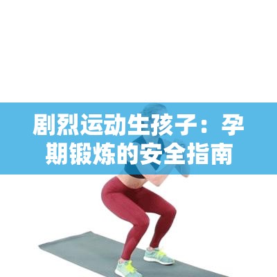 剧烈运动生孩子：孕期锻炼的安全指南与注意事项全解析