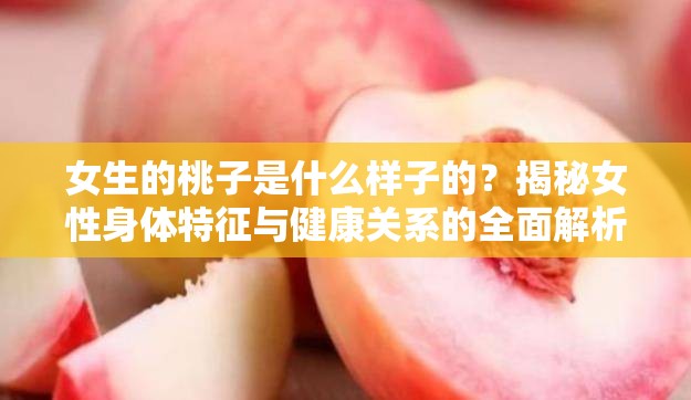 女生的桃子是什么样子的？揭秘女性身体特征与健康关系的全面解析