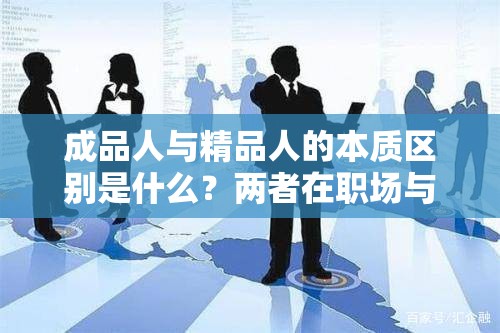 成品人与精品人的本质区别是什么？两者在职场与生活中的不同表现与价值