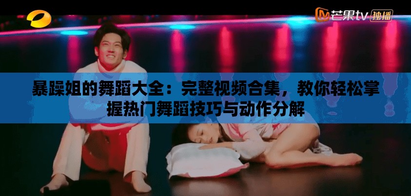暴躁姐的舞蹈大全：完整视频合集，教你轻松掌握热门舞蹈技巧与动作分解