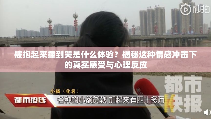 被抱起来撞到哭是什么体验？揭秘这种情感冲击下的真实感受与心理反应