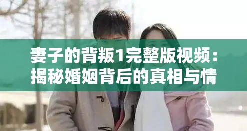 妻子的背叛1完整版视频：揭秘婚姻背后的真相与情感纠葛，网友热议不断