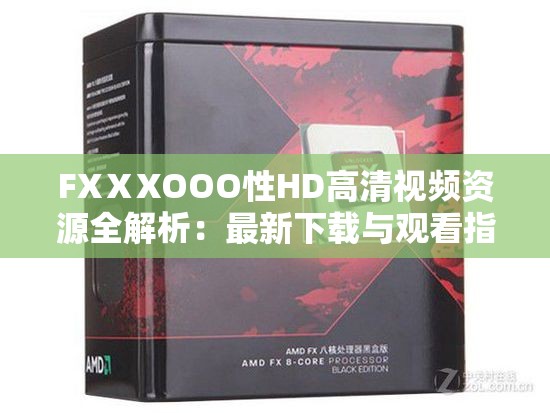 FXⅩXOOO性HD高清视频资源全解析：最新下载与观看指南
