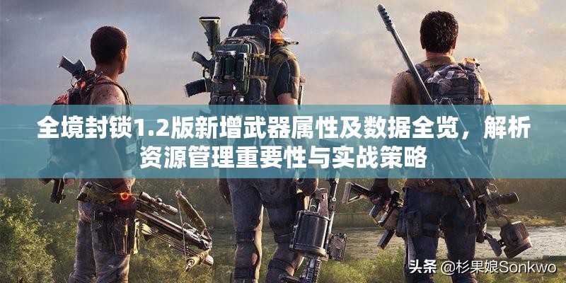 全境封锁1.2版新增武器属性及数据全览，解析资源管理重要性与实战策略