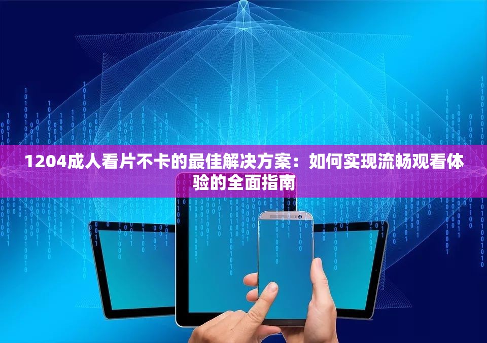 1204成人看片不卡的最佳解决方案：如何实现流畅观看体验的全面指南