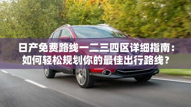 日产免费路线一二三四区详细指南：如何轻松规划你的最佳出行路线？