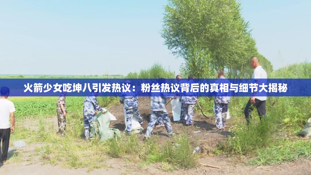 火箭少女吃坤八引发热议：粉丝热议背后的真相与细节大揭秘