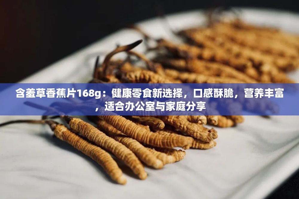 含羞草香蕉片168g：健康零食新选择，口感酥脆，营养丰富，适合办公室与家庭分享